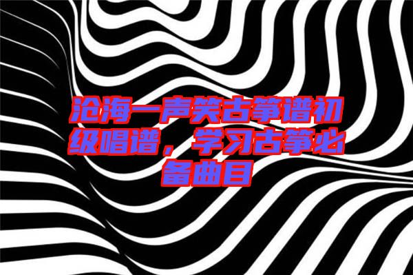 滄海一聲笑古箏譜初級唱譜，學習古箏必備曲目