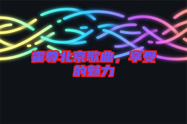 霍尊北京歌曲，享受的魅力