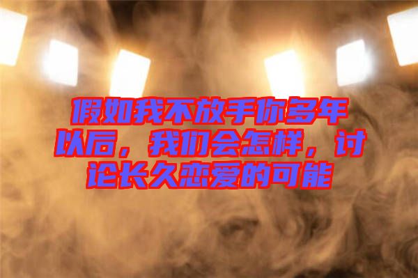 假如我不放手你多年以后，我們會(huì)怎樣，討論長久戀愛的可能