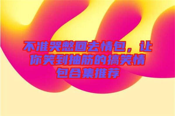 不準哭憋回去情包，讓你笑到抽筋的搞笑情包合集推薦