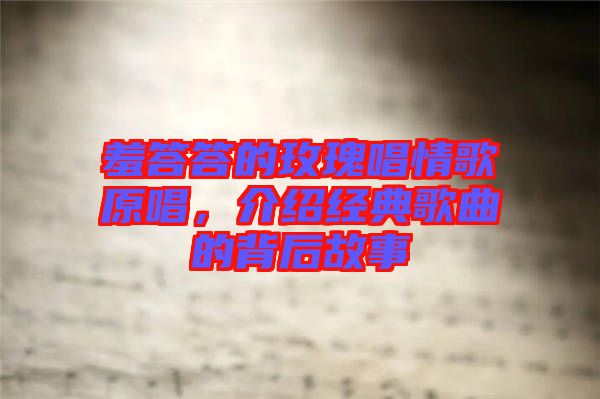 羞答答的玫瑰唱情歌原唱，介紹經典歌曲的背后故事