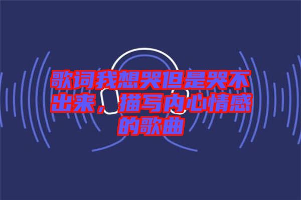 歌詞我想哭但是哭不出來，描寫內心情感的歌曲