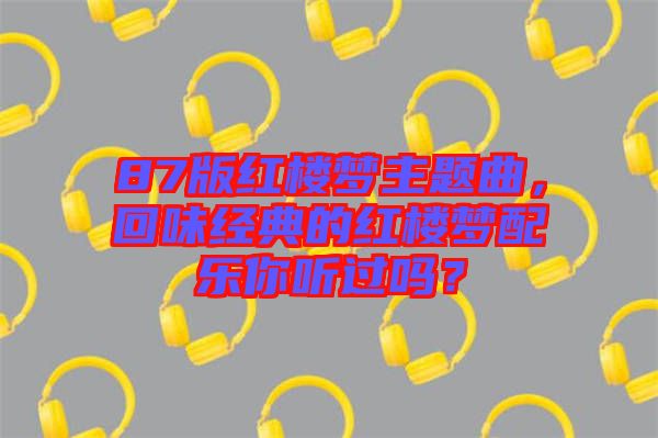 87版紅樓夢主題曲，回味經典的紅樓夢配樂你聽過嗎？