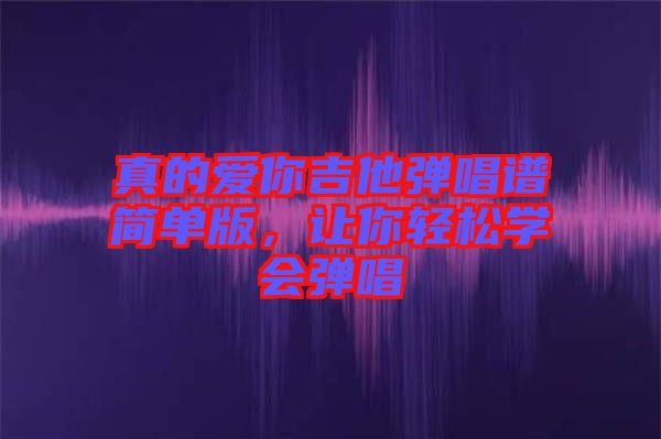 真的愛你吉他彈唱譜簡單版，讓你輕松學(xué)會(huì)彈唱