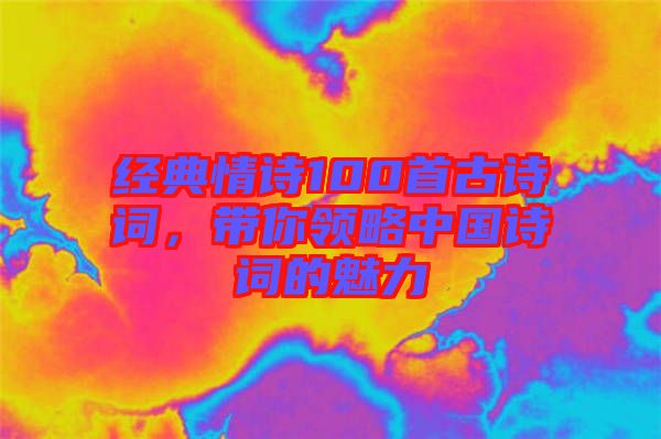 經典情詩100首古詩詞，帶你領略中國詩詞的魅力
