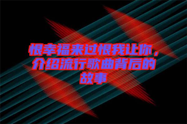 恨幸福來過恨我讓你，介紹流行歌曲背后的故事