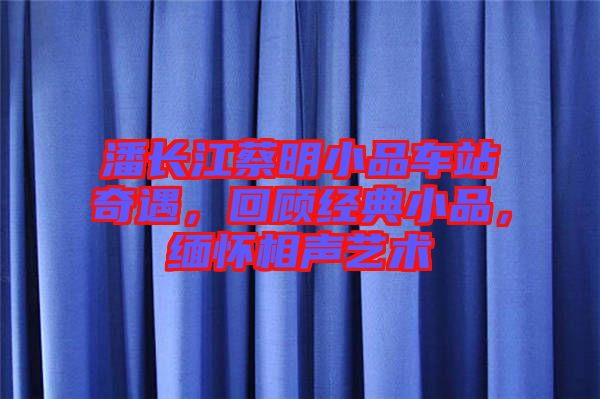 潘長江蔡明小品車站奇遇，回顧經典小品，緬懷相聲藝術