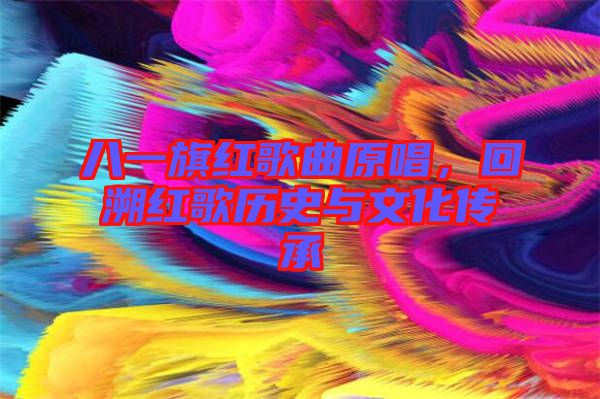 八一旗紅歌曲原唱，回溯紅歌歷史與文化傳承