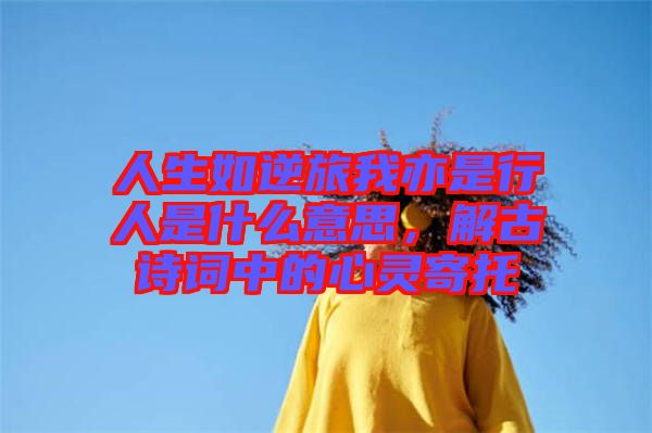 人生如逆旅我亦是行人是什么意思，解古詩(shī)詞中的心靈寄托