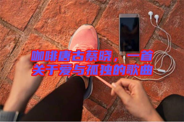 咖啡唐古蔡曉，一首關于愛與孤獨的歌曲