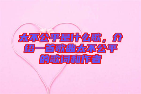 太不公平是什么歌，介紹一首歌曲太不公平的歌詞和作者