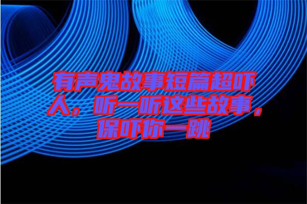 有聲鬼故事短篇超嚇人，聽一聽這些故事，保嚇你一跳