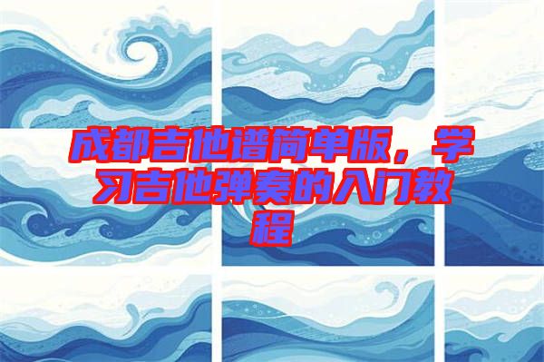 成都吉他譜簡單版，學習吉他彈奏的入門教程