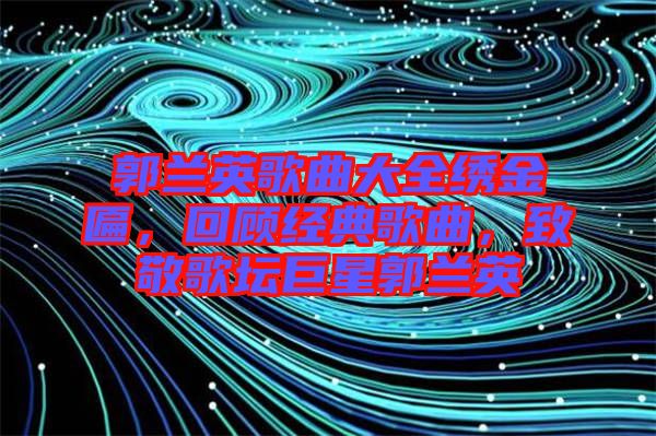 郭蘭英歌曲大全繡金匾，回顧經典歌曲，致敬歌壇巨星郭蘭英