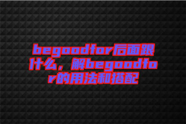 begoodfor后面跟什么，解begoodfor的用法和搭配