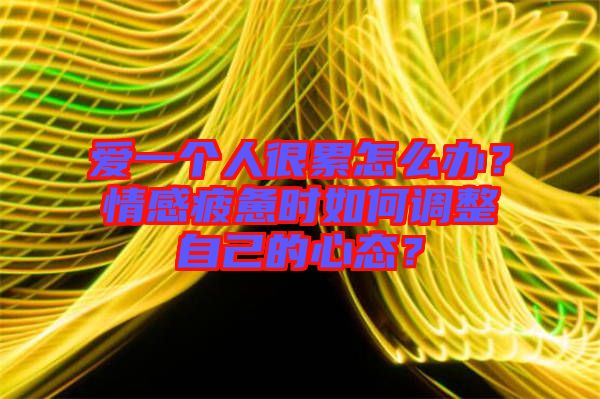 愛一個(gè)人很累怎么辦？情感疲憊時(shí)如何調(diào)整自己的心態(tài)？