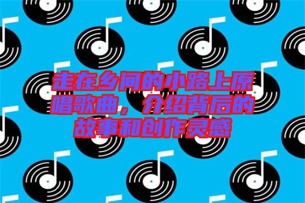 走在鄉間的小路上原唱歌曲，介紹背后的故事和創作靈感
