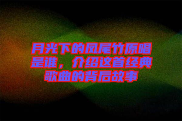 月光下的鳳尾竹原唱是誰，介紹這首經典歌曲的背后故事
