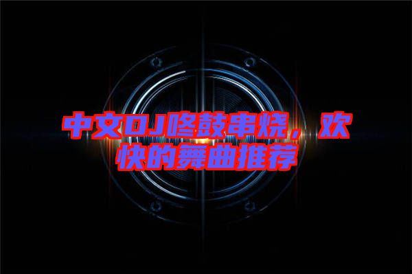 中文DJ咚鼓串燒，歡快的舞曲推薦