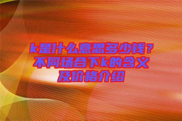 k是什么意思多少錢？不同場合下k的含義及價格介紹