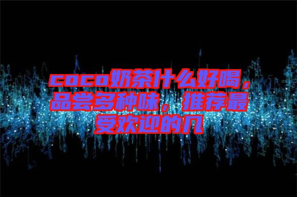 coco奶茶什么好喝，品嘗多種味，推薦最受歡迎的幾