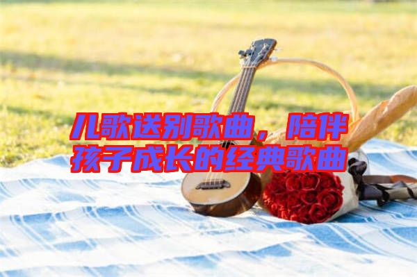 兒歌送別歌曲，陪伴孩子成長的經典歌曲