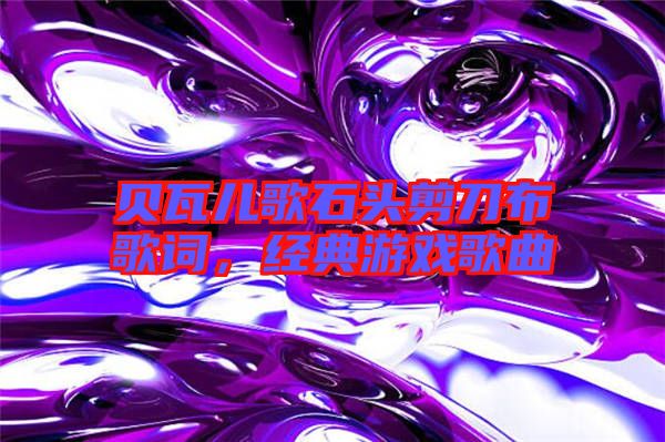 貝瓦兒歌石頭剪刀布歌詞，經典游戲歌曲