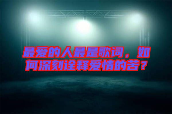 最愛的人最是歌詞，如何深刻詮釋愛情的苦？