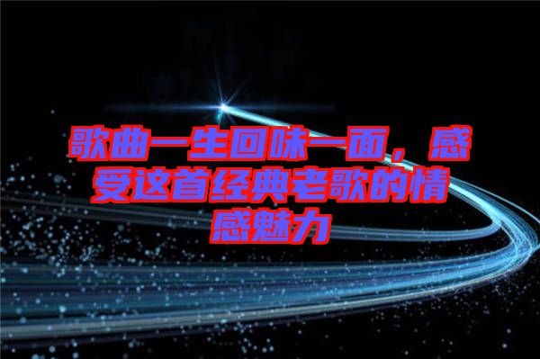 歌曲一生回味一面，感受這首經典老歌的情感魅力