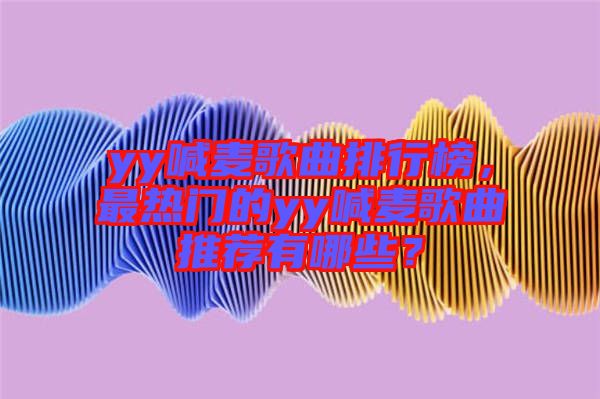 yy喊麥歌曲排行榜，最熱門的yy喊麥歌曲推薦有哪些？