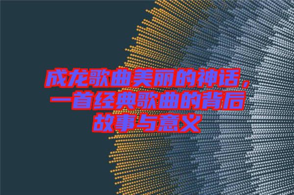 成龍歌曲美麗的神話，一首經典歌曲的背后故事與意義