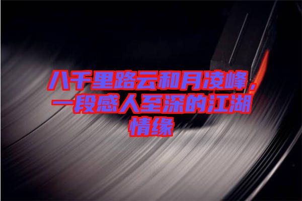 八千里路云和月凌峰，一段感人至深的江湖情緣