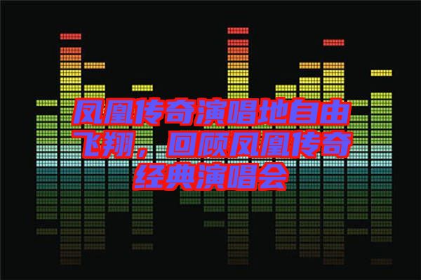 鳳凰傳奇演唱地自由飛翔，回顧鳳凰傳奇經典演唱會
