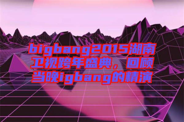 bigbang2015湖南衛視跨年盛典，回顧當晚igbang的精演
