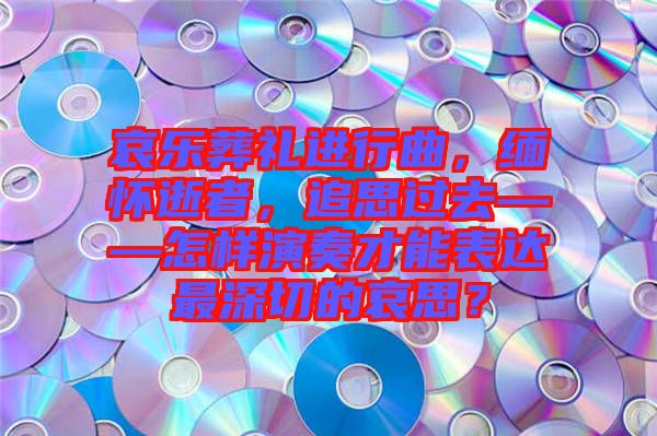 哀樂葬禮進行曲，緬懷逝者，追思過去——怎樣演奏才能表達最深切的哀思？