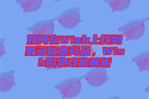 如何在Wish上找到更多優惠商品，Wish購物攻略解析