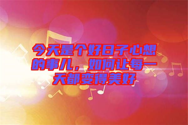 今天是個好日子心想的事兒，如何讓每一天都變得美好