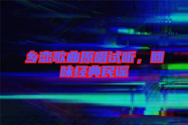 鄉(xiāng)戀歌曲原唱試聽(tīng)，回味經(jīng)典民謠