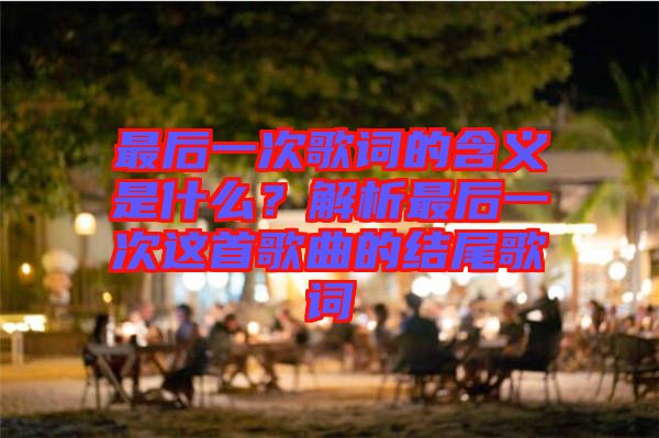 最后一次歌詞的含義是什么？解析最后一次這首歌曲的結(jié)尾歌詞