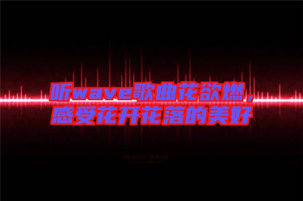 聽wave歌曲花欲燃，感受花開花落的美好