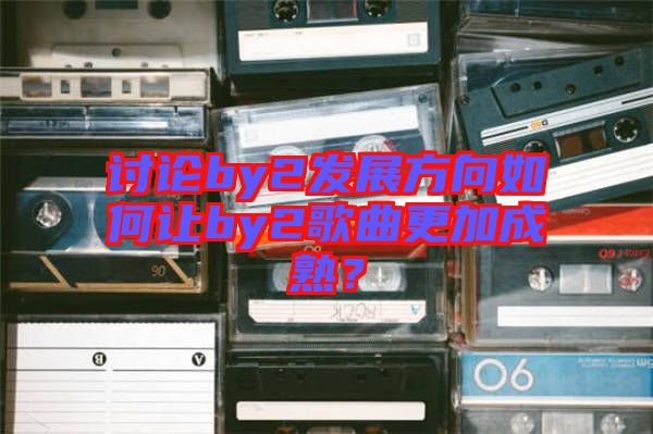 討論by2發展方向如何讓by2歌曲更加成熟？