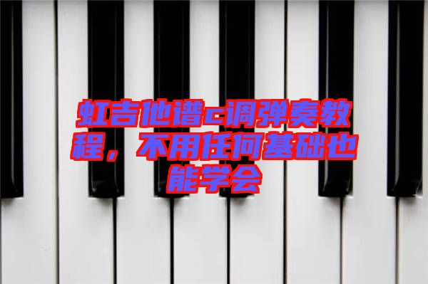 虹吉他譜c調(diào)彈奏教程，不用任何基礎(chǔ)也能學(xué)會(huì)