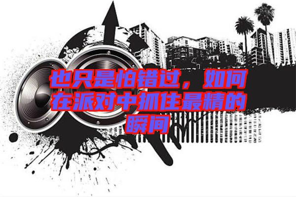 也只是怕錯(cuò)過，如何在派對(duì)中抓住最精的瞬間