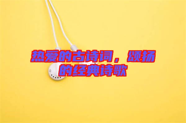熱愛的古詩詞，頌揚的經典詩歌
