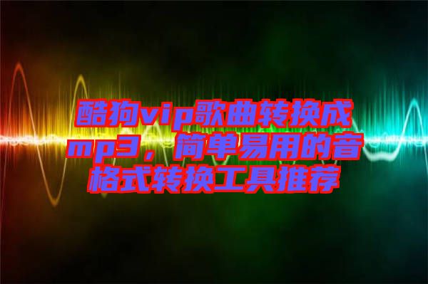 酷狗vip歌曲轉換成mp3，簡單易用的音格式轉換工具推薦