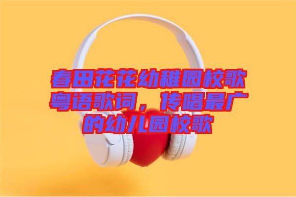 春田花花幼稚園校歌粵語歌詞，傳唱最廣的幼兒園校歌