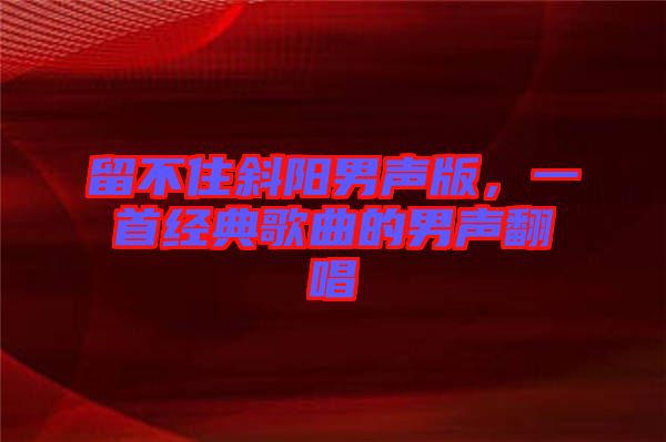 留不住斜陽男聲版，一首經典歌曲的男聲翻唱