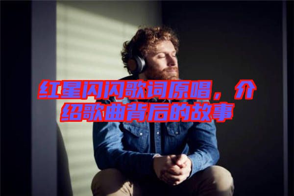 紅星閃閃歌詞原唱，介紹歌曲背后的故事
