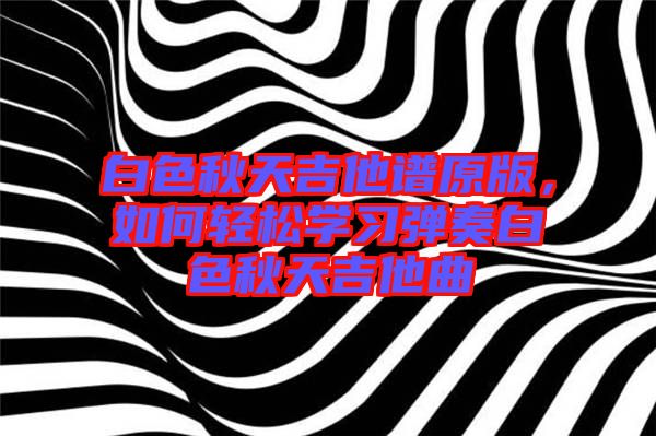 白色秋天吉他譜原版，如何輕松學(xué)習(xí)彈奏白色秋天吉他曲