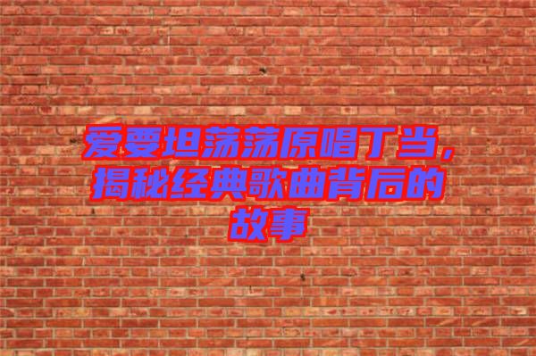 愛要坦蕩蕩原唱丁當，揭秘經典歌曲背后的故事